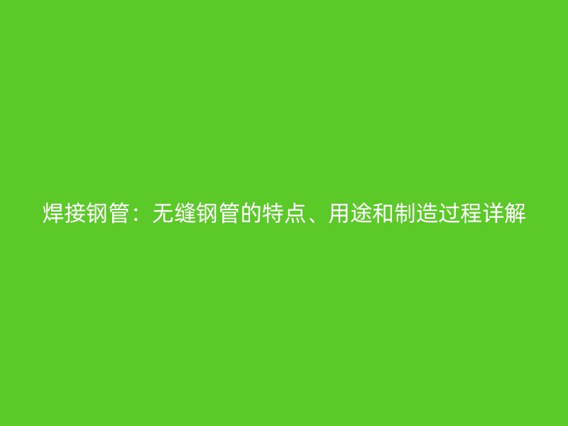焊接鋼管：無縫鋼管的特點、用途和制造過程詳解