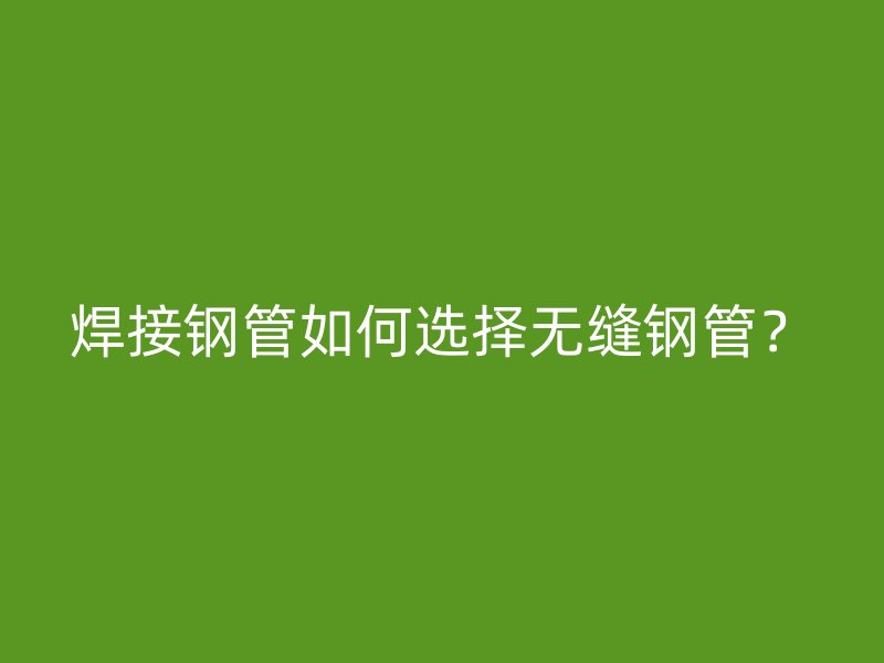 焊接鋼管如何選擇無縫鋼管？