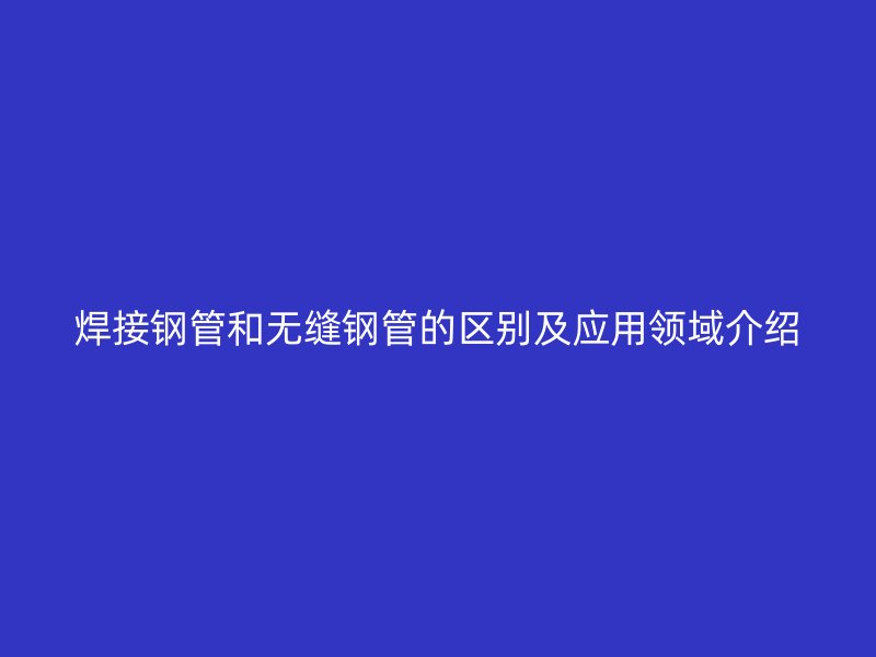 焊接鋼管和無縫鋼管的區(qū)別及應(yīng)用領(lǐng)域介紹