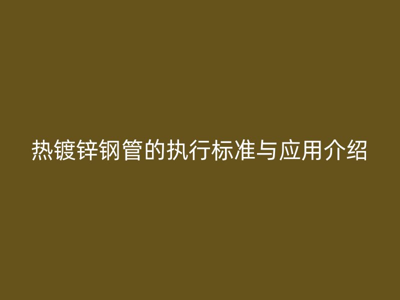 熱鍍鋅鋼管的執(zhí)行標準與應用介紹