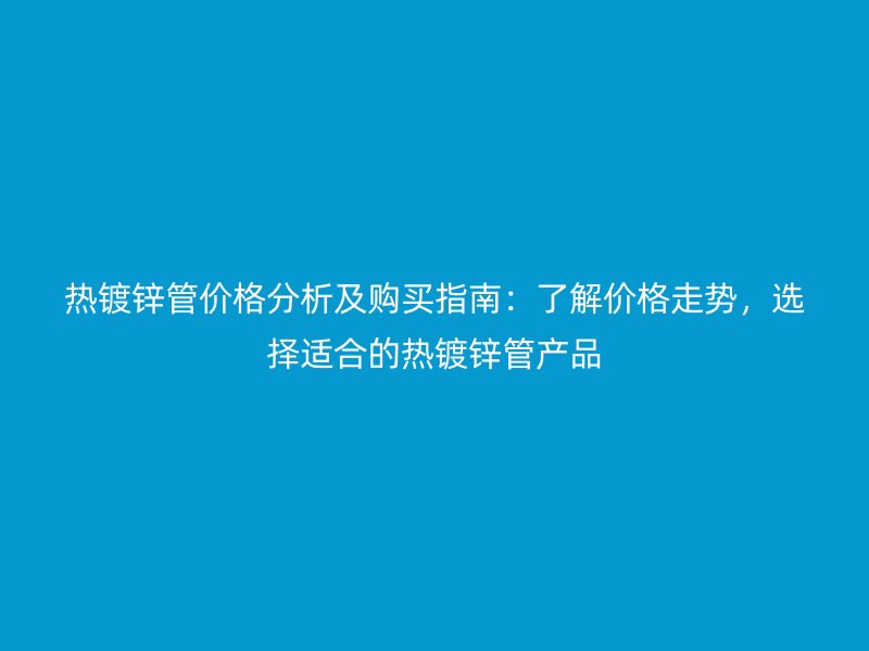 熱鍍鋅管價(jià)格分析及購買指南：了解價(jià)格走勢，選擇適合的熱鍍鋅管產(chǎn)品