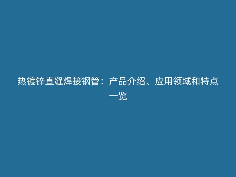 熱鍍鋅直縫焊接鋼管：產(chǎn)品介紹、應(yīng)用領(lǐng)域和特點(diǎn)一覽