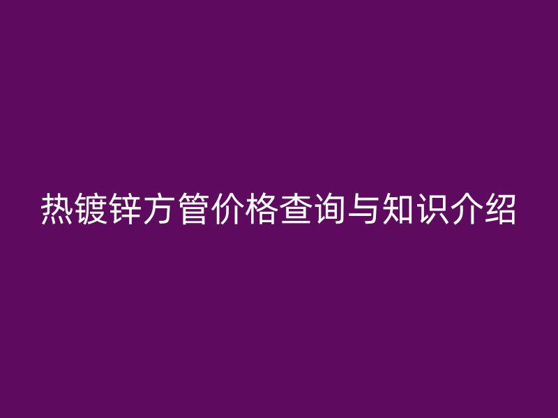 熱鍍鋅方管價(jià)格查詢與知識(shí)介紹