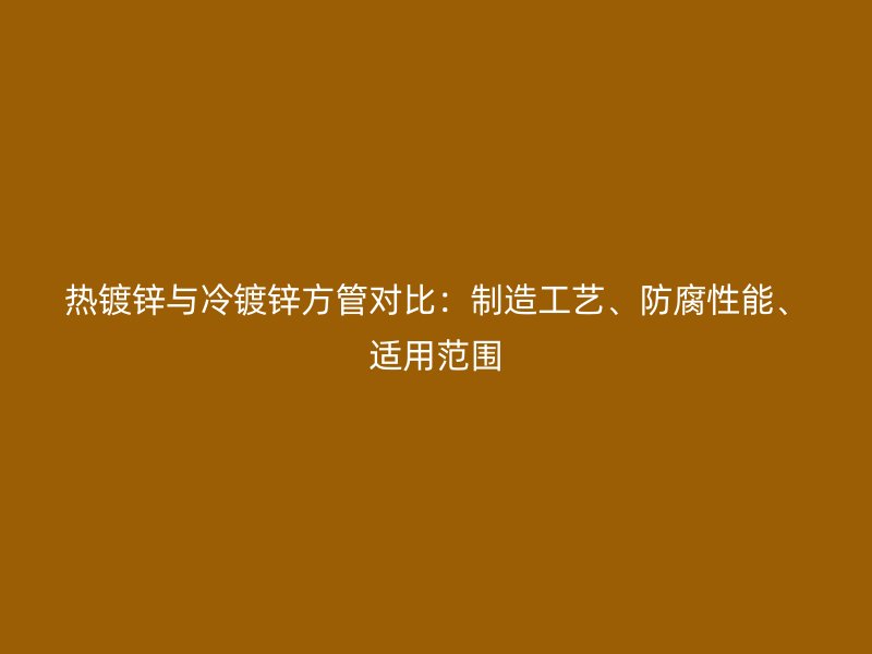 熱鍍鋅與冷鍍鋅方管對(duì)比：制造工藝、防腐性能、適用范圍