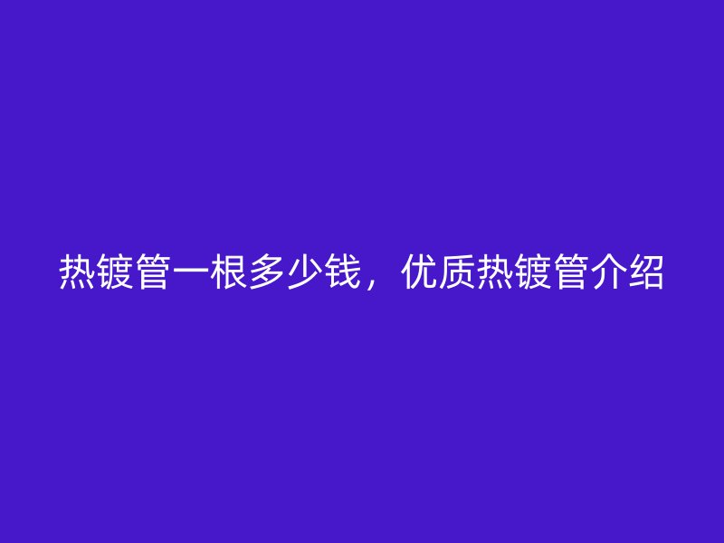 熱鍍管一根多少錢，優(yōu)質熱鍍管介紹