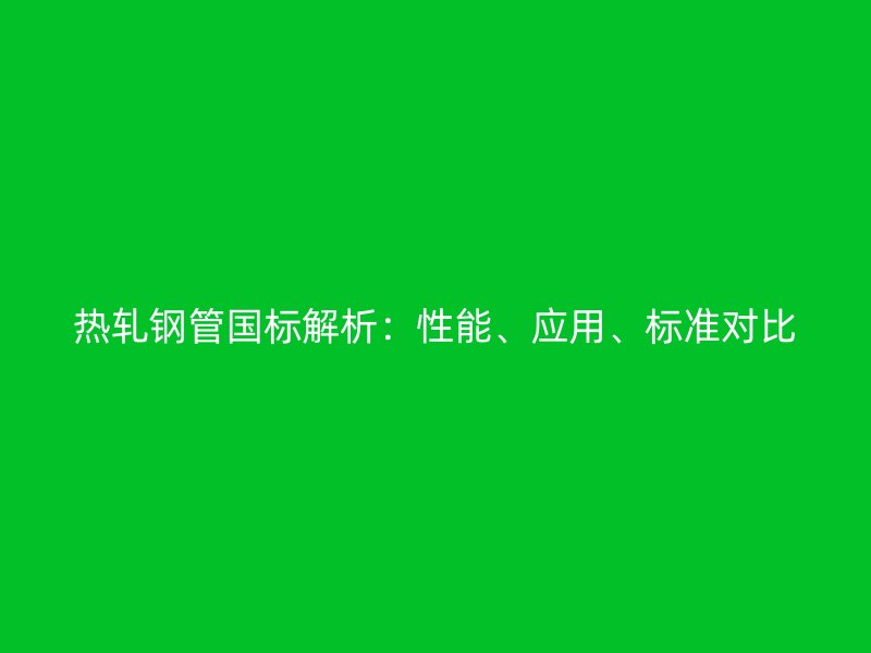 熱軋鋼管國(guó)標(biāo)解析：性能、應(yīng)用、標(biāo)準(zhǔn)對(duì)比