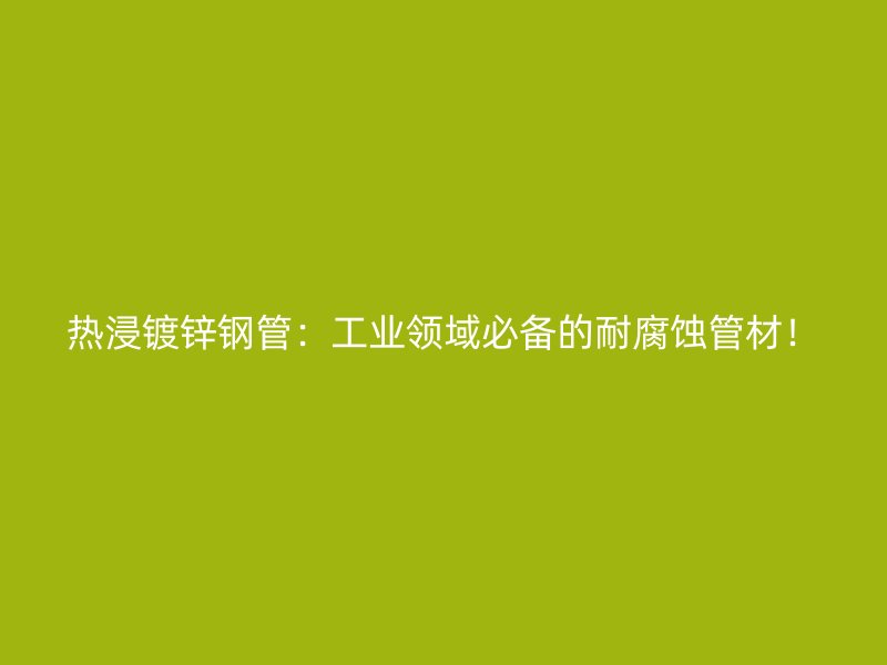 熱浸鍍鋅鋼管：工業(yè)領(lǐng)域必備的耐腐蝕管材！