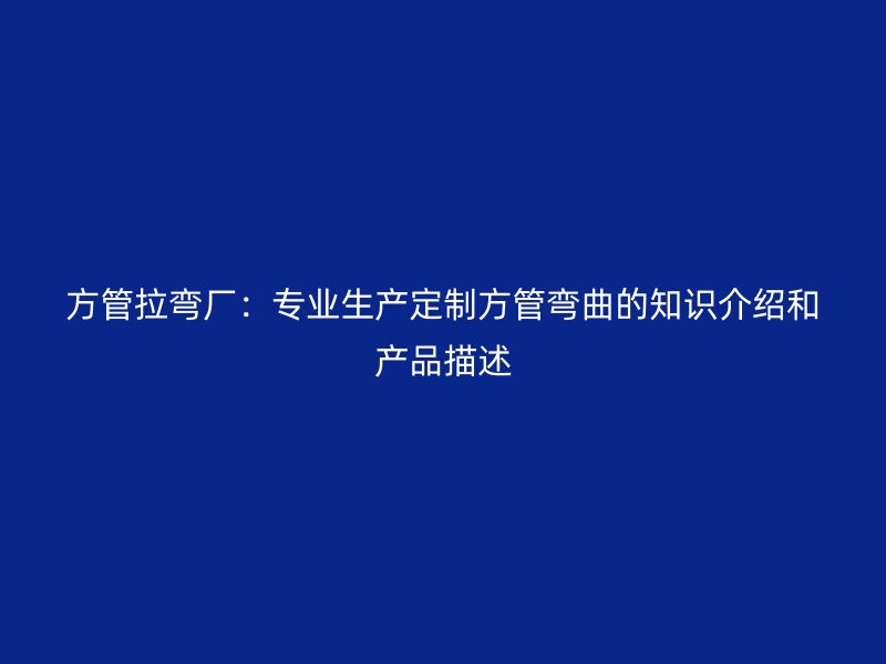 方管拉彎廠(chǎng)：專(zhuān)業(yè)生產(chǎn)定制方管彎曲的知識(shí)介紹和產(chǎn)品描述