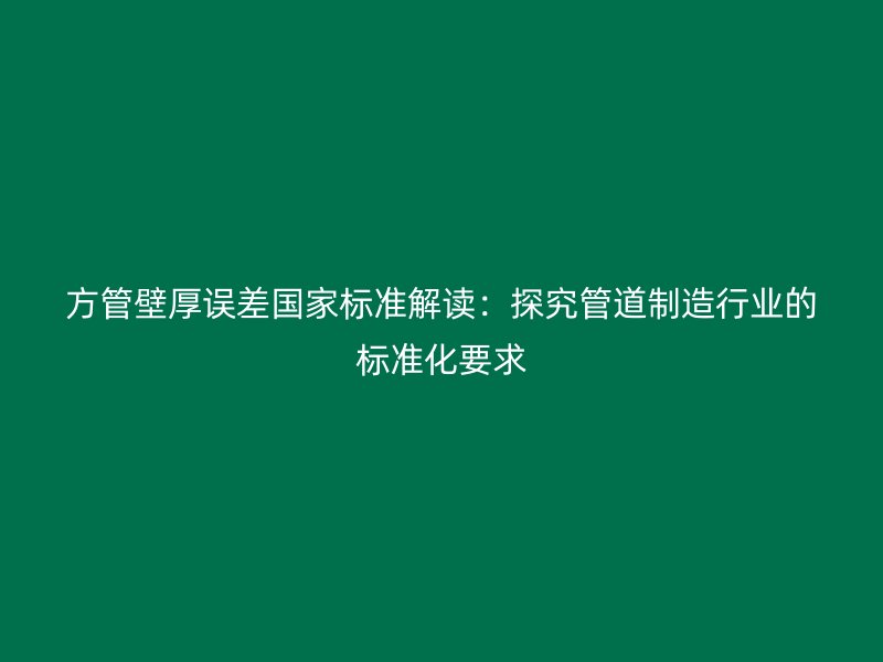 方管壁厚誤差國家標(biāo)準(zhǔn)解讀：探究管道制造行業(yè)的標(biāo)準(zhǔn)化要求