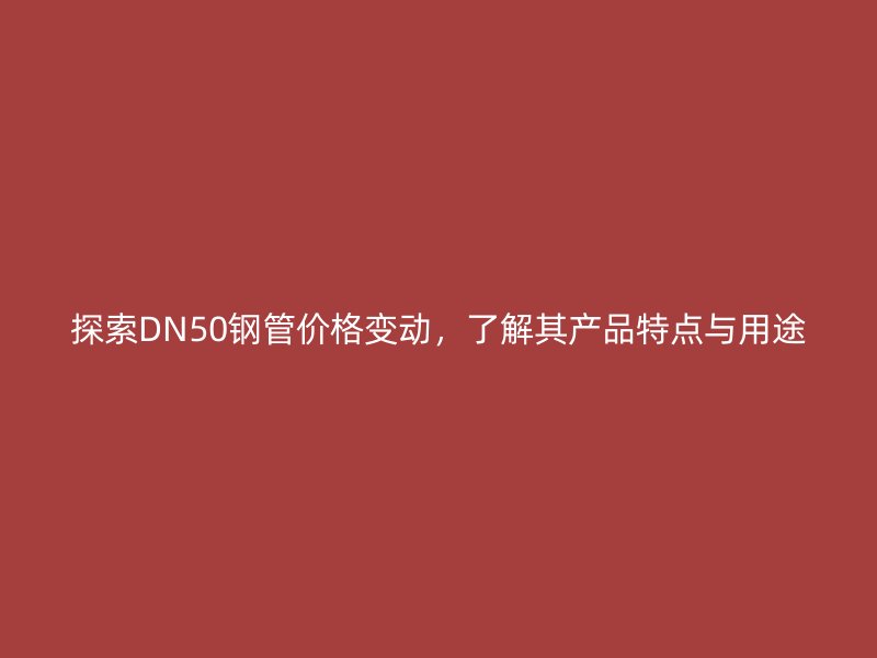 探索DN50鋼管價(jià)格變動(dòng)，了解其產(chǎn)品特點(diǎn)與用途