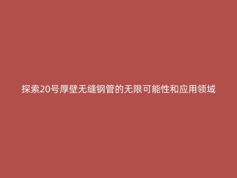 探索20號(hào)厚壁無縫鋼管的無限可能性和應(yīng)用領(lǐng)域