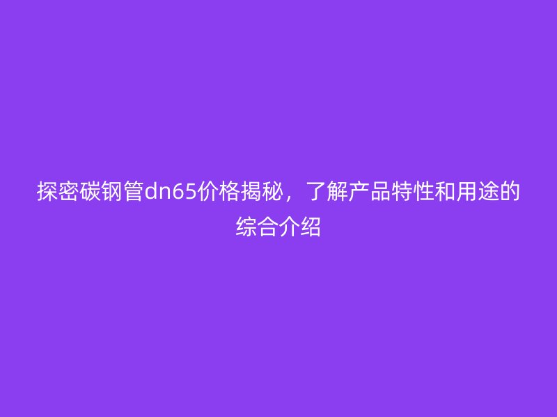 探密碳鋼管dn65價(jià)格揭秘，了解產(chǎn)品特性和用途的綜合介紹