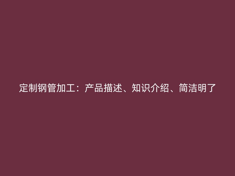 定制鋼管加工：產品描述、知識介紹、簡潔明了