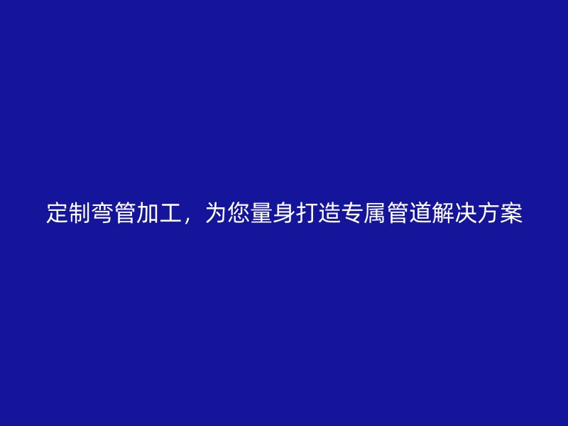 定制彎管加工，為您量身打造專屬管道解決方案