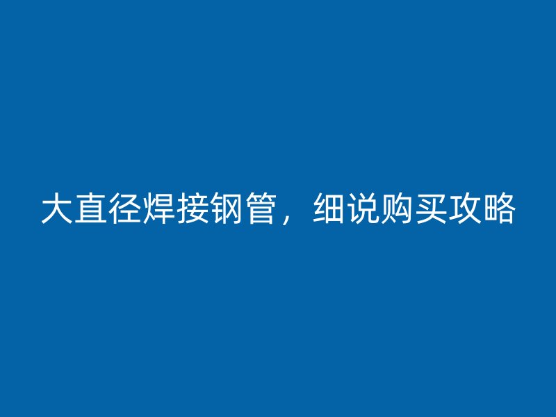 大直徑焊接鋼管，細(xì)說(shuō)購(gòu)買(mǎi)攻略