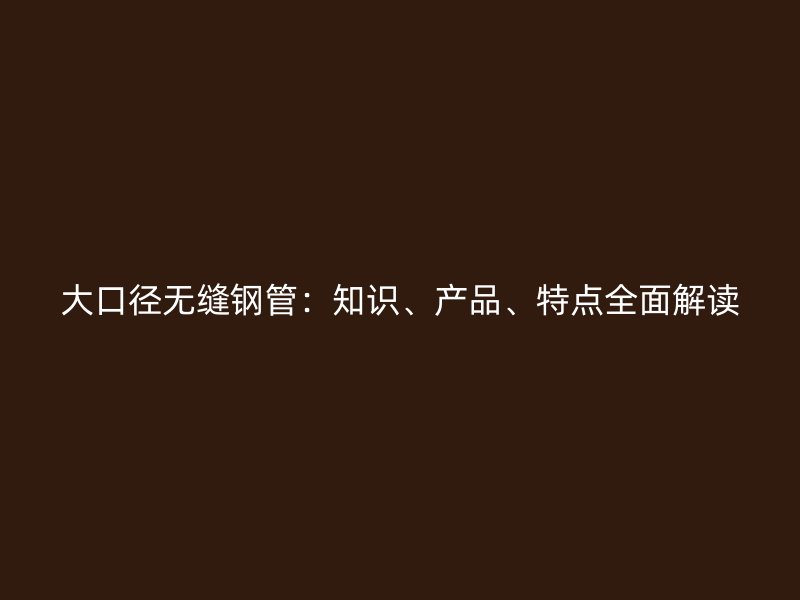 大口徑無縫鋼管：知識、產(chǎn)品、特點全面解讀