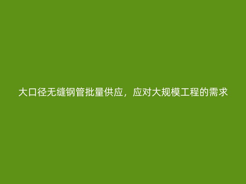 大口徑無縫鋼管批量供應(yīng)，應(yīng)對大規(guī)模工程的需求