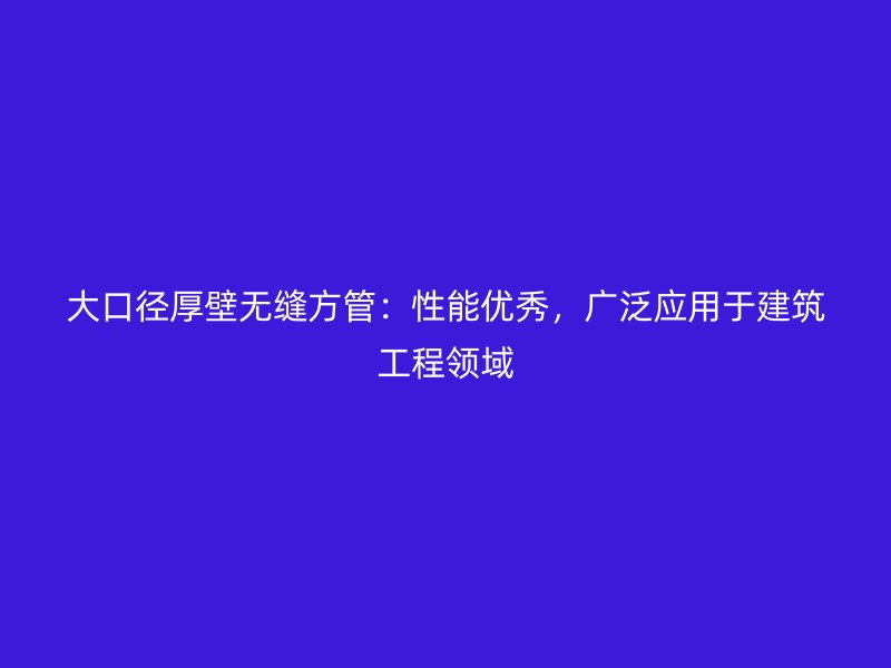 大口徑厚壁無縫方管：性能優(yōu)秀，廣泛應(yīng)用于建筑工程領(lǐng)域