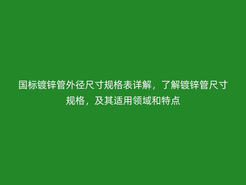 國(guó)標(biāo)鍍鋅管外徑尺寸規(guī)格表詳解，了解鍍鋅管尺寸規(guī)格，及其適用領(lǐng)域和特點(diǎn)