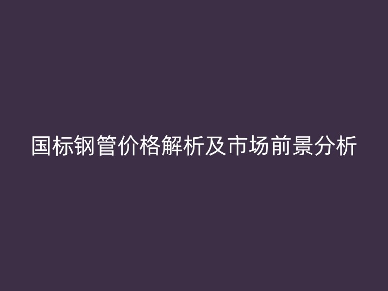 國標鋼管價格解析及市場前景分析