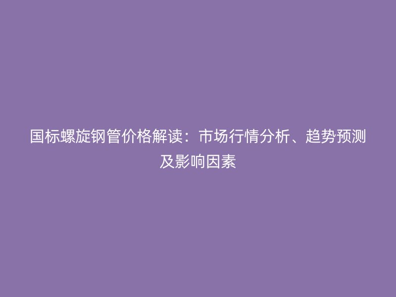國標螺旋鋼管價格解讀：市場行情分析、趨勢預(yù)測及影響因素