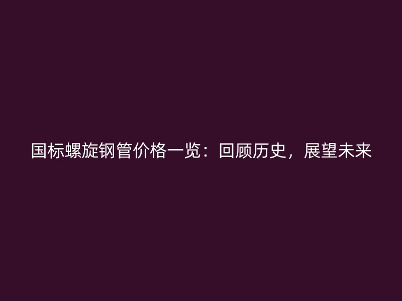 國標螺旋鋼管價格一覽：回顧歷史，展望未來