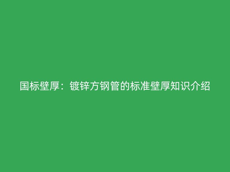 國標(biāo)壁厚：鍍鋅方鋼管的標(biāo)準(zhǔn)壁厚知識(shí)介紹