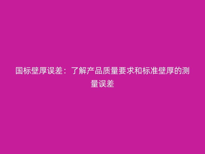 國標(biāo)壁厚誤差：了解產(chǎn)品質(zhì)量要求和標(biāo)準(zhǔn)壁厚的測量誤差