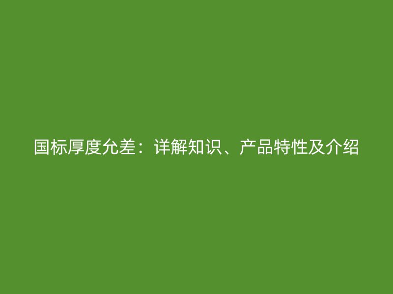 國(guó)標(biāo)厚度允差：詳解知識(shí)、產(chǎn)品特性及介紹