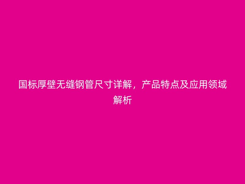 國標厚壁無縫鋼管尺寸詳解，產(chǎn)品特點及應用領(lǐng)域解析