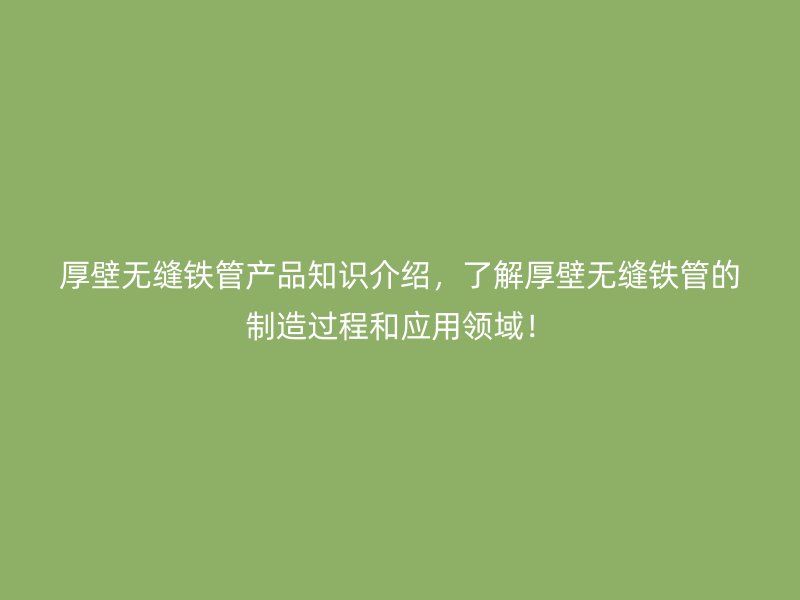 厚壁無縫鐵管產(chǎn)品知識介紹，了解厚壁無縫鐵管的制造過程和應(yīng)用領(lǐng)域！