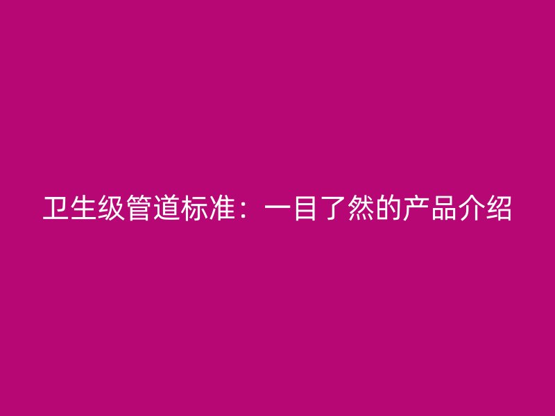 衛(wèi)生級管道標(biāo)準(zhǔn)：一目了然的產(chǎn)品介紹