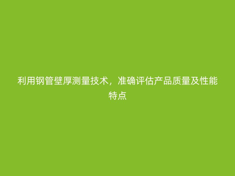 利用鋼管壁厚測量技術(shù)，準確評估產(chǎn)品質(zhì)量及性能特點