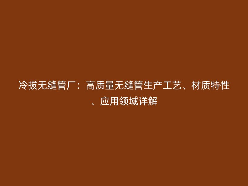 冷拔無(wú)縫管廠：高質(zhì)量無(wú)縫管生產(chǎn)工藝、材質(zhì)特性、應(yīng)用領(lǐng)域詳解