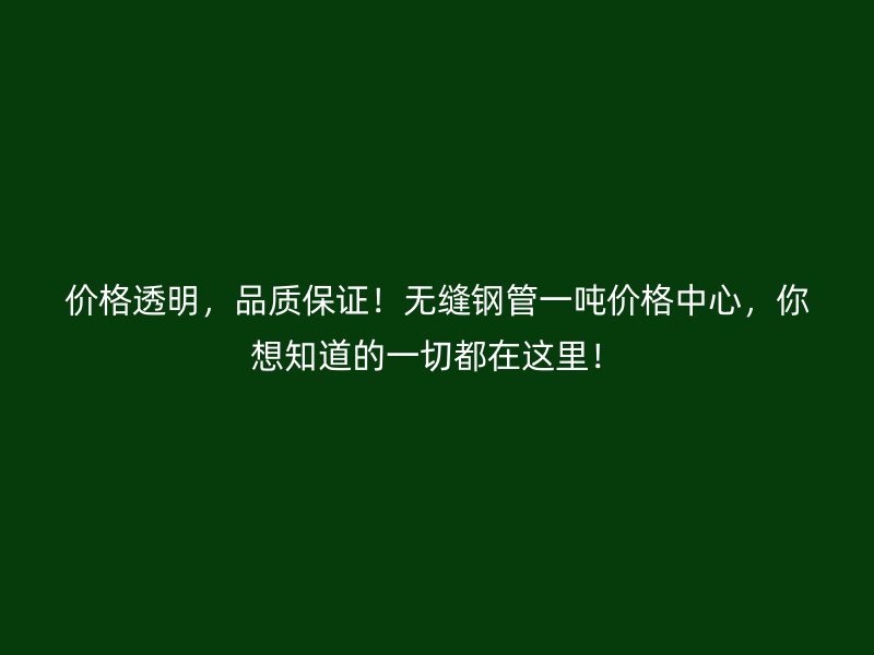 價格透明，品質(zhì)保證！無縫鋼管一噸價格中心，你想知道的一切都在這里！