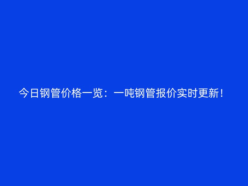 今日鋼管價(jià)格一覽：一噸鋼管報(bào)價(jià)實(shí)時(shí)更新！