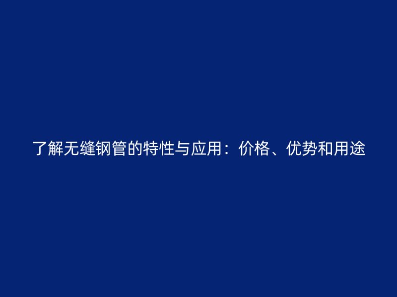 了解無(wú)縫鋼管的特性與應(yīng)用：價(jià)格、優(yōu)勢(shì)和用途
