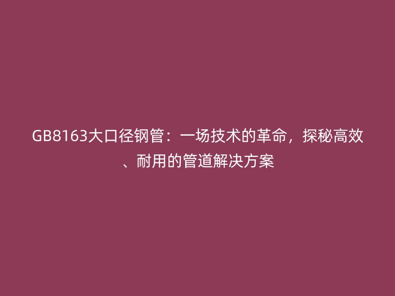GB8163大口徑鋼管：一場技術(shù)的革命，探秘高效、耐用的管道解決方案