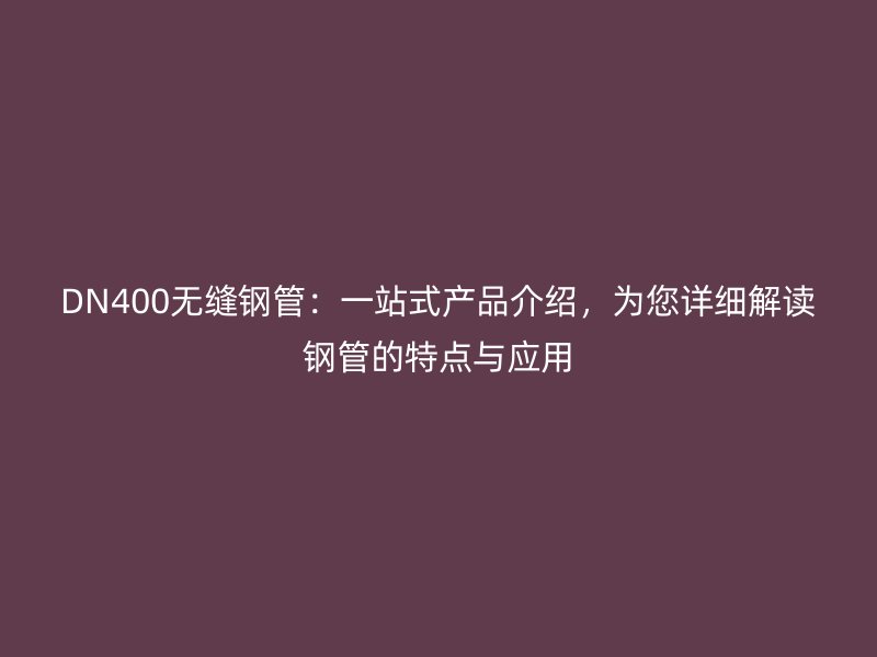 DN400無(wú)縫鋼管：一站式產(chǎn)品介紹，為您詳細(xì)解讀鋼管的特點(diǎn)與應(yīng)用