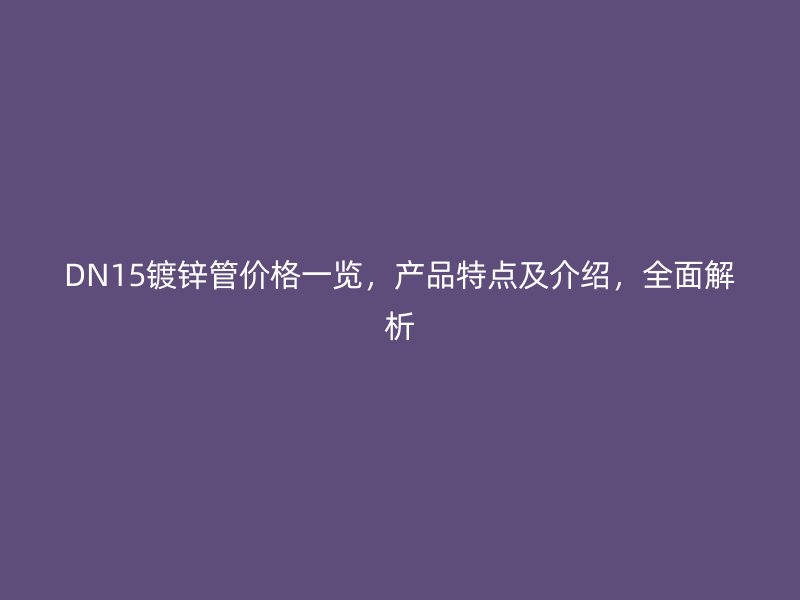 DN15鍍鋅管價格一覽，產(chǎn)品特點及介紹，全面解析