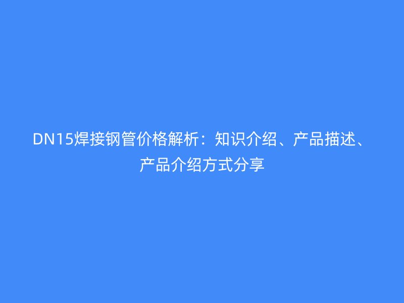 DN15焊接鋼管價(jià)格解析：知識介紹、產(chǎn)品描述、產(chǎn)品介紹方式分享