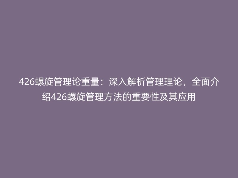 426螺旋管理論重量：深入解析管理理論，全面介紹426螺旋管理方法的重要性及其應(yīng)用