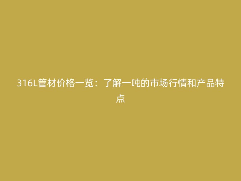 316L管材價(jià)格一覽：了解一噸的市場行情和產(chǎn)品特點(diǎn)