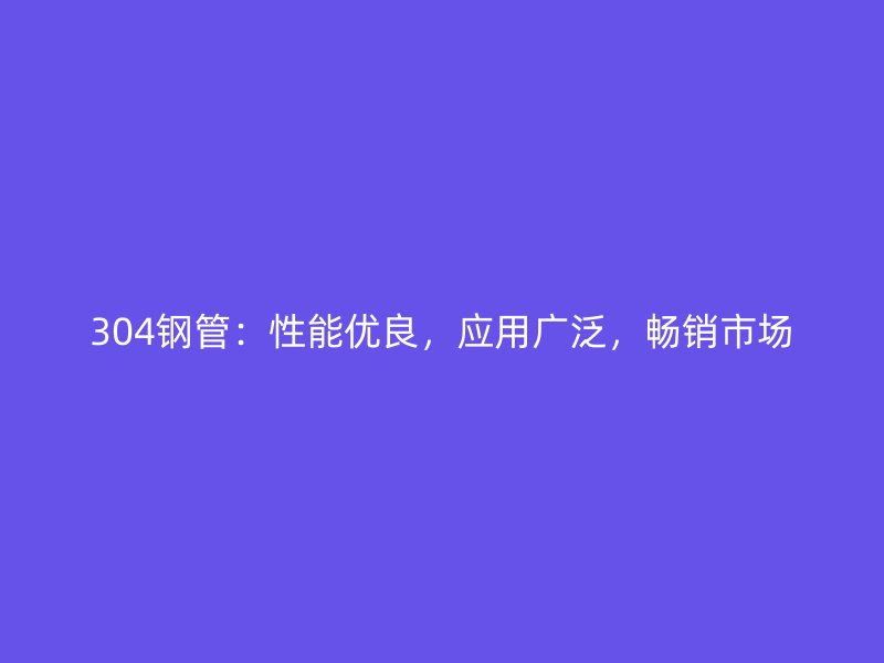 304鋼管：性能優(yōu)良，應(yīng)用廣泛，暢銷(xiāo)市場(chǎng)