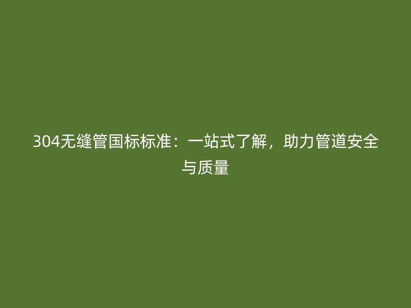 304無(wú)縫管?chē)?guó)標(biāo)標(biāo)準(zhǔn)：一站式了解，助力管道安全與質(zhì)量