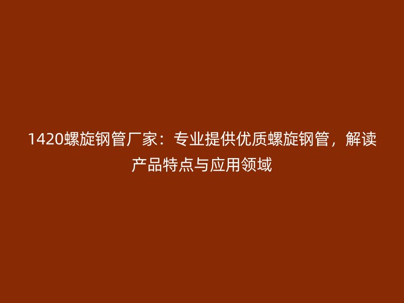 1420螺旋鋼管廠家：專業(yè)提供優(yōu)質(zhì)螺旋鋼管，解讀產(chǎn)品特點與應(yīng)用領(lǐng)域