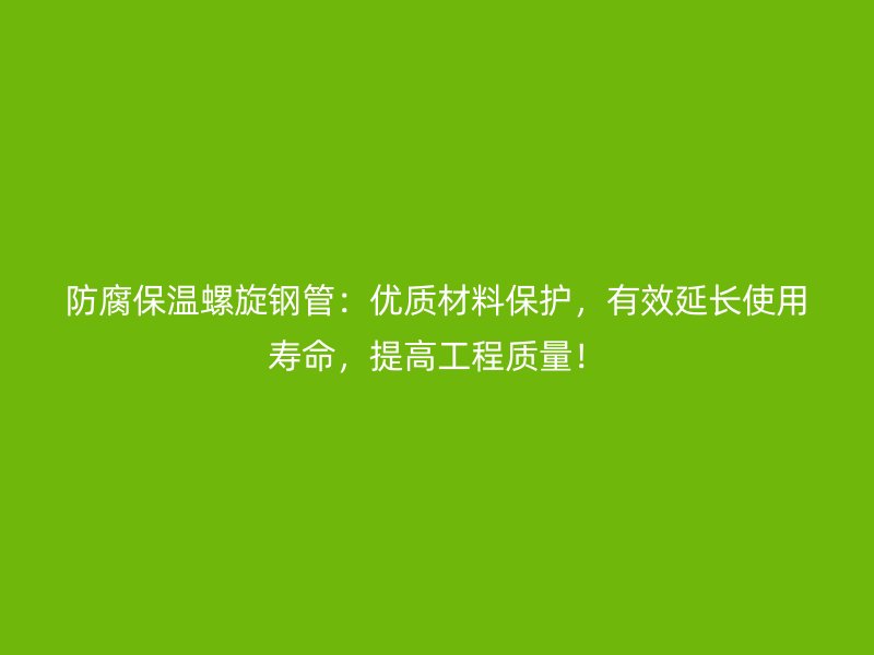 防腐保溫螺旋鋼管：優(yōu)質(zhì)材料保護(hù)，有效延長使用壽命，提高工程質(zhì)量！