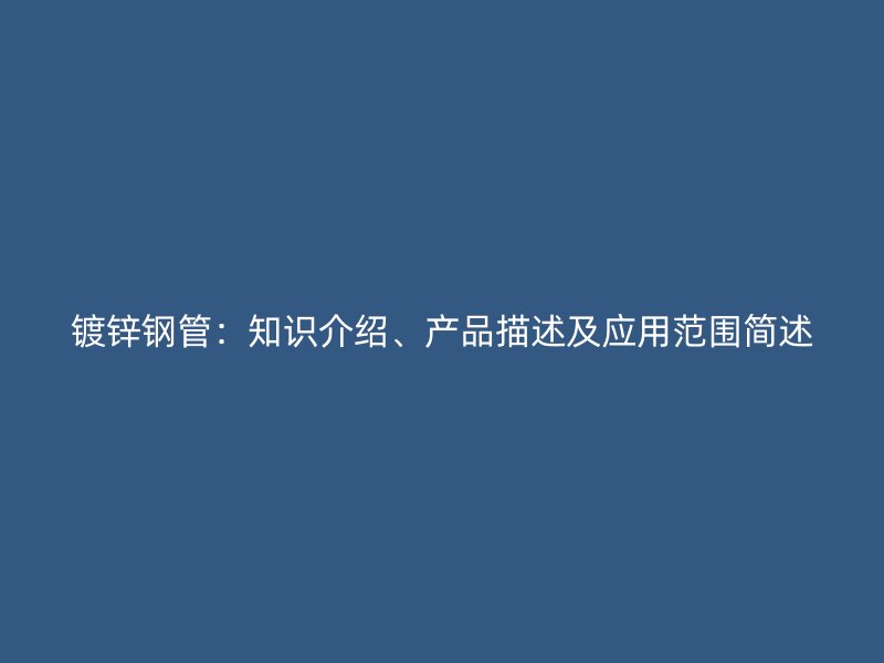 鍍鋅鋼管：知識介紹、產(chǎn)品描述及應用范圍簡述