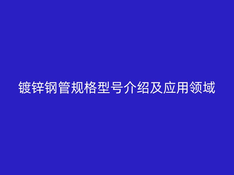 鍍鋅鋼管規(guī)格型號介紹及應(yīng)用領(lǐng)域