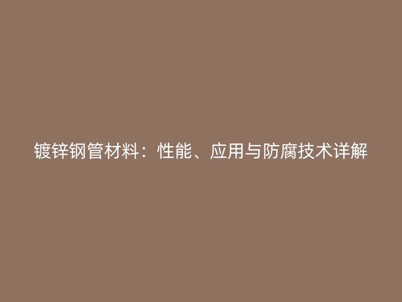 鍍鋅鋼管材料：性能、應(yīng)用與防腐技術(shù)詳解